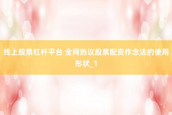 线上股票杠杆平台 全网热议股票配资作念法的使用形状_1