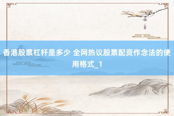 香港股票杠杆是多少 全网热议股票配资作念法的使用格式_1