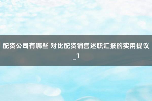 配资公司有哪些 对比配资销售述职汇报的实用提议_1
