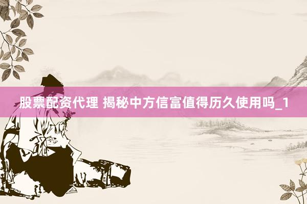 股票配资代理 揭秘中方信富值得历久使用吗_1