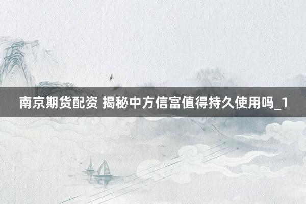 南京期货配资 揭秘中方信富值得持久使用吗_1