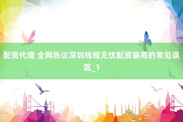 配资代理 全网热议深圳钱程无忧配资骗局的常见误区_1