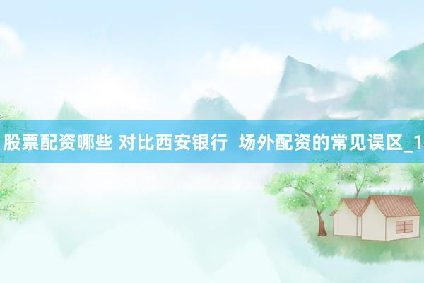 股票配资哪些 对比西安银行  场外配资的常见误区_1