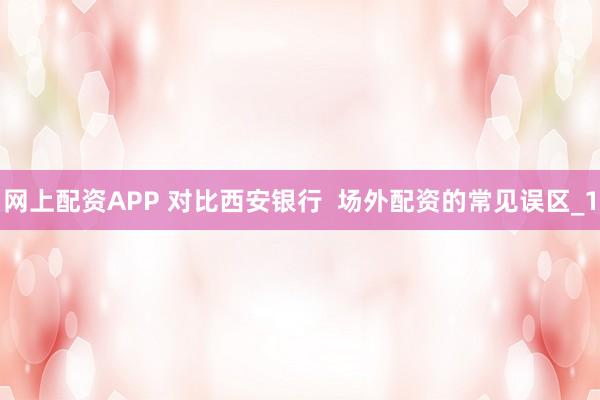 网上配资APP 对比西安银行  场外配资的常见误区_1