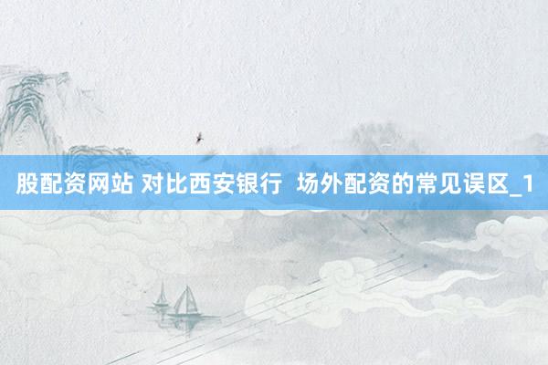 股配资网站 对比西安银行  场外配资的常见误区_1
