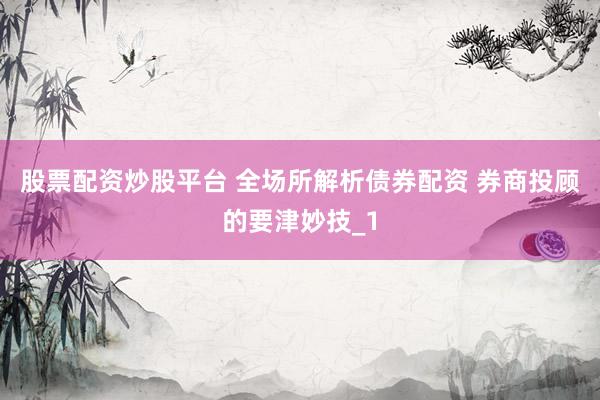 股票配资炒股平台 全场所解析债券配资 券商投顾的要津妙技_1