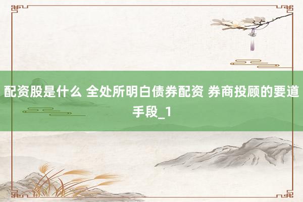 配资股是什么 全处所明白债券配资 券商投顾的要道手段_1