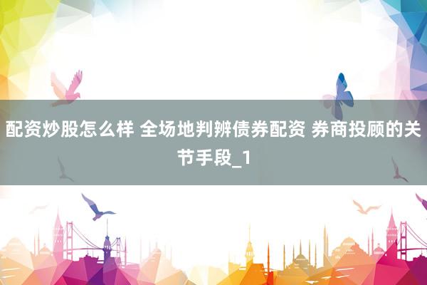 配资炒股怎么样 全场地判辨债券配资 券商投顾的关节手段_1