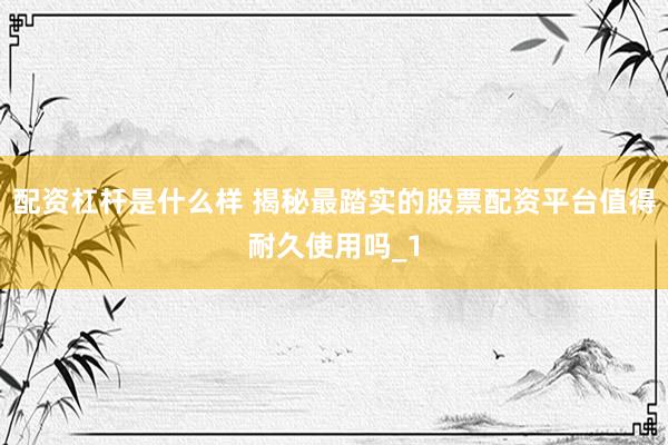 配资杠杆是什么样 揭秘最踏实的股票配资平台值得耐久使用吗_1