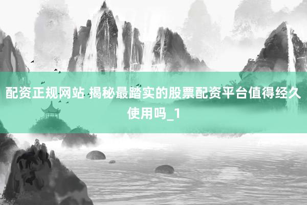 配资正规网站 揭秘最踏实的股票配资平台值得经久使用吗_1