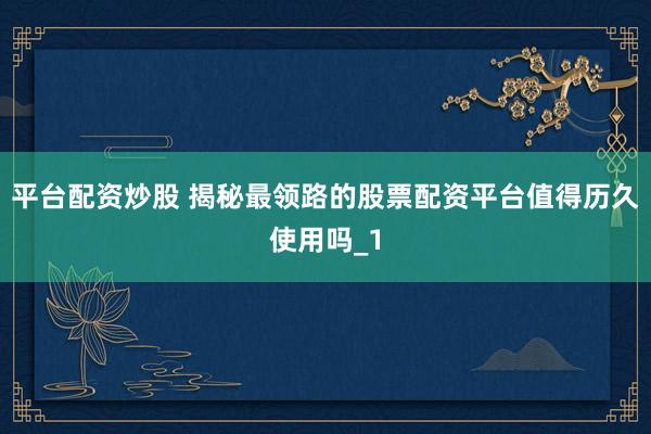 平台配资炒股 揭秘最领路的股票配资平台值得历久使用吗_1