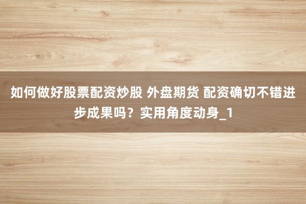 如何做好股票配资炒股 外盘期货 配资确切不错进步成果吗？实用角度动身_1