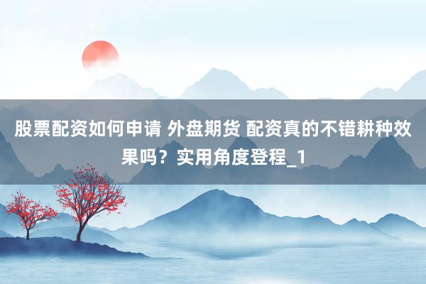 股票配资如何申请 外盘期货 配资真的不错耕种效果吗？实用角度登程_1