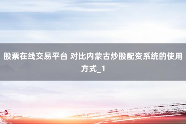 股票在线交易平台 对比内蒙古炒股配资系统的使用方式_1