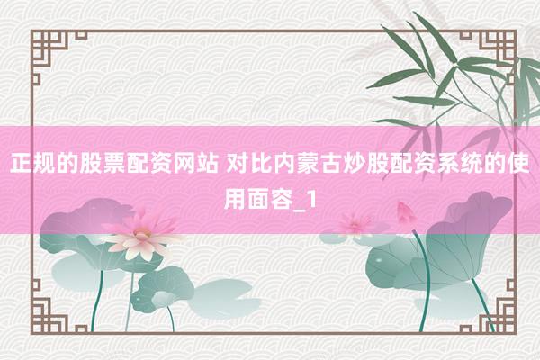正规的股票配资网站 对比内蒙古炒股配资系统的使用面容_1