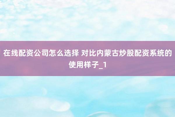 在线配资公司怎么选择 对比内蒙古炒股配资系统的使用样子_1