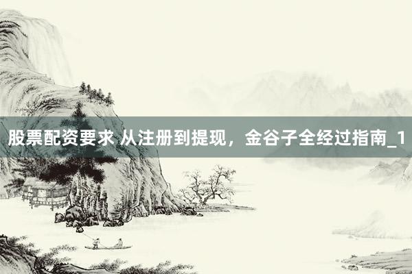 股票配资要求 从注册到提现，金谷子全经过指南_1