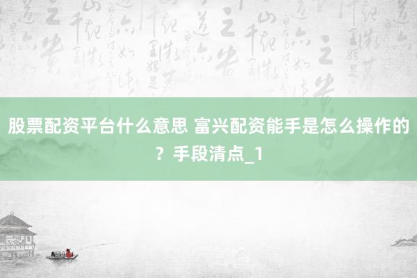 股票配资平台什么意思 富兴配资能手是怎么操作的？手段清点_1