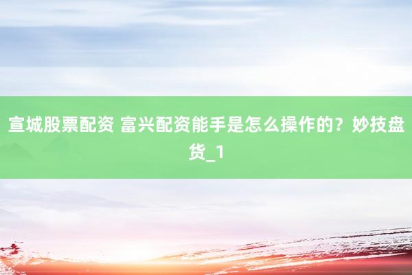 宣城股票配资 富兴配资能手是怎么操作的？妙技盘货_1