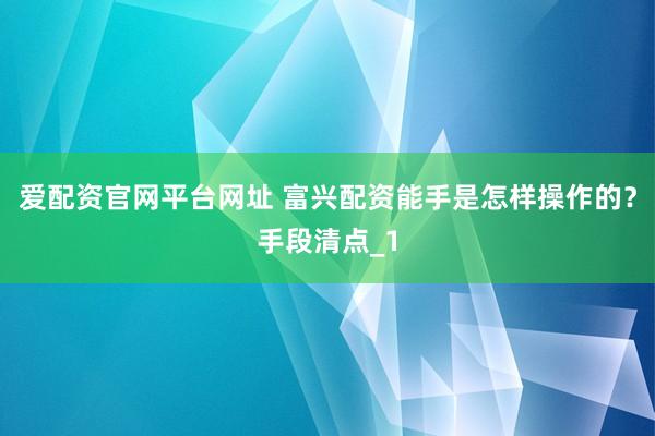 爱配资官网平台网址 富兴配资能手是怎样操作的？手段清点_1