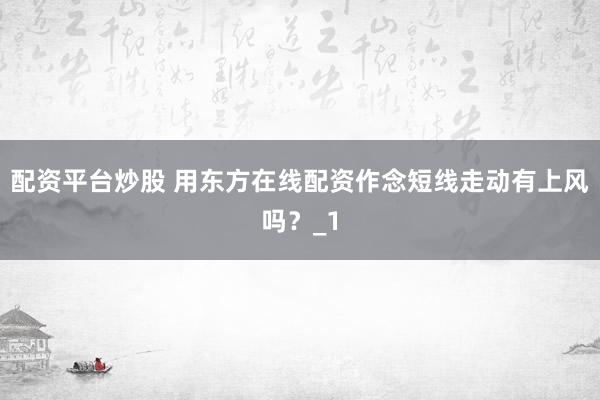 配资平台炒股 用东方在线配资作念短线走动有上风吗？_1