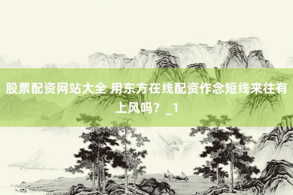 股票配资网站大全 用东方在线配资作念短线来往有上风吗？_1