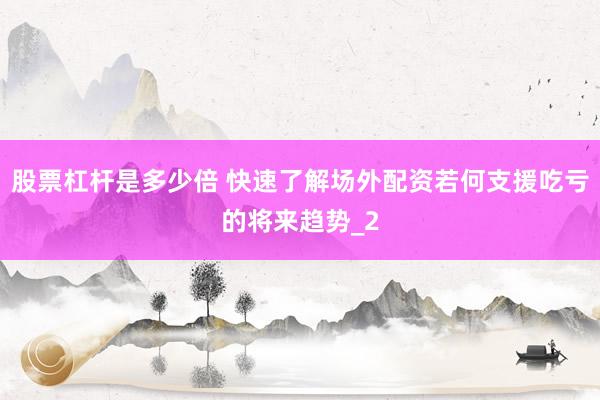 股票杠杆是多少倍 快速了解场外配资若何支援吃亏的将来趋势_2