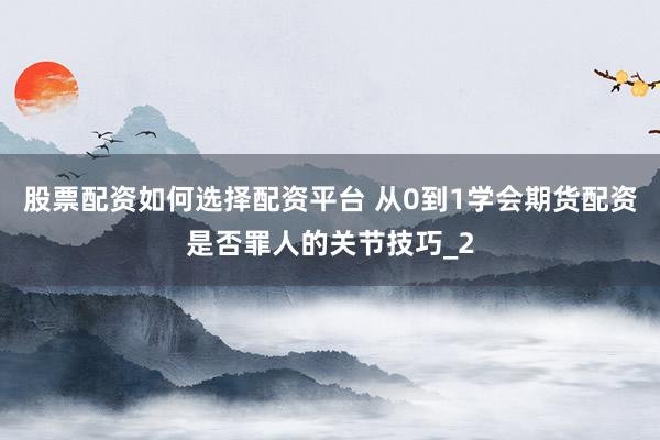 股票配资如何选择配资平台 从0到1学会期货配资是否罪人的关节技巧_2