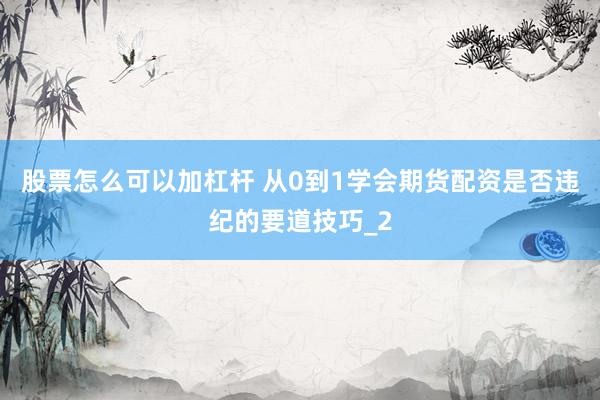 股票怎么可以加杠杆 从0到1学会期货配资是否违纪的要道技巧_2