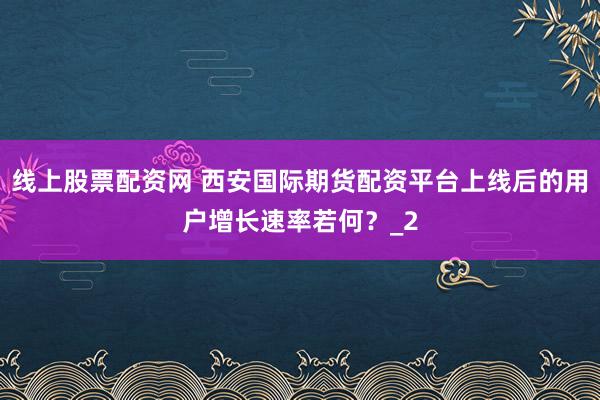 线上股票配资网 西安国际期货配资平台上线后的用户增长速率若何？_2