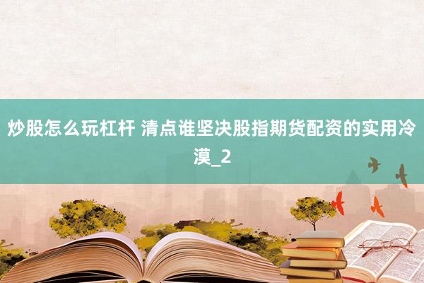 炒股怎么玩杠杆 清点谁坚决股指期货配资的实用冷漠_2