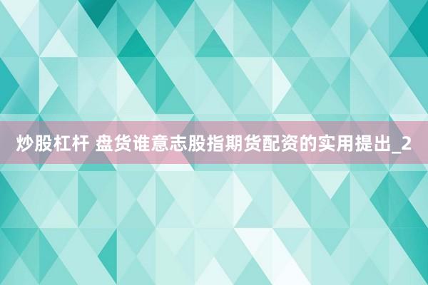 炒股杠杆 盘货谁意志股指期货配资的实用提出_2