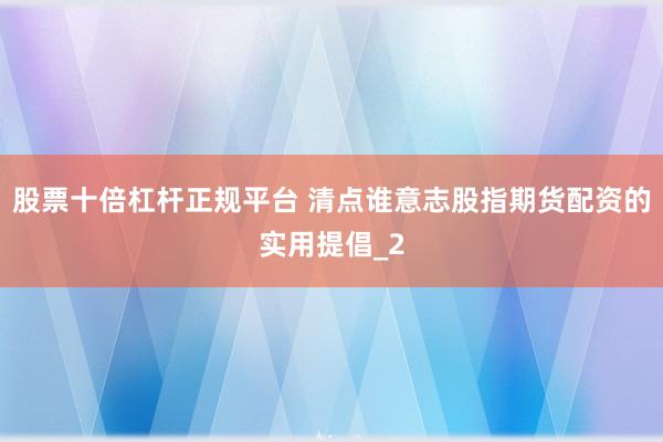 股票十倍杠杆正规平台 清点谁意志股指期货配资的实用提倡_2