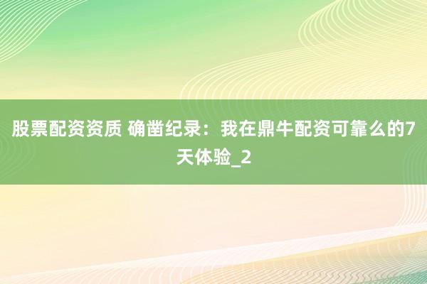 股票配资资质 确凿纪录：我在鼎牛配资可靠么的7天体验_2