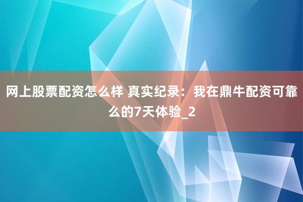 网上股票配资怎么样 真实纪录：我在鼎牛配资可靠么的7天体验_2