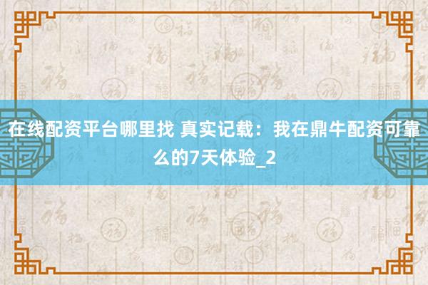 在线配资平台哪里找 真实记载：我在鼎牛配资可靠么的7天体验_2