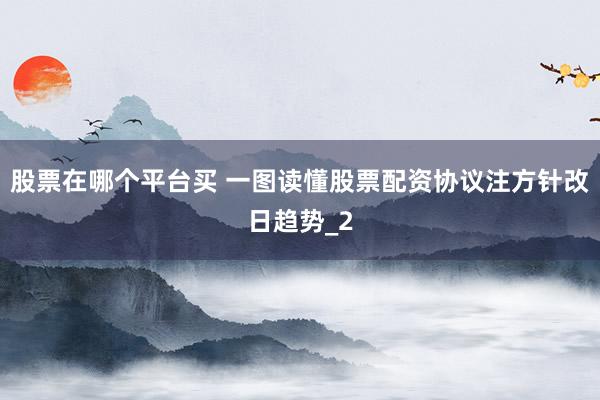 股票在哪个平台买 一图读懂股票配资协议注方针改日趋势_2