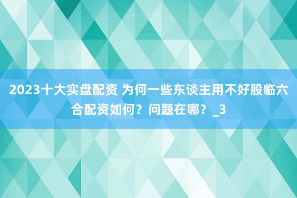 2023十大实盘配资 为何一些东谈主用不好股临六合配资如何？问题在哪？_3