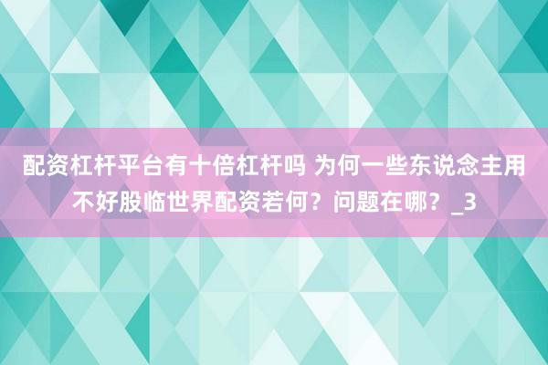 配资杠杆平台有十倍杠杆吗 为何一些东说念主用不好股临世界配资若何？问题在哪？_3