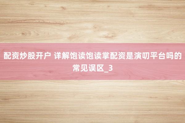 配资炒股开户 详解饱读饱读掌配资是演叨平台吗的常见误区_3