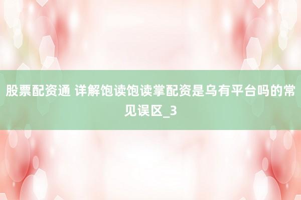 股票配资通 详解饱读饱读掌配资是乌有平台吗的常见误区_3