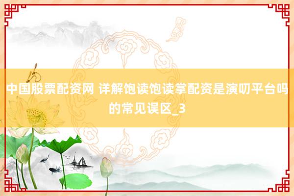 中国股票配资网 详解饱读饱读掌配资是演叨平台吗的常见误区_3