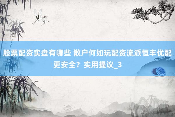 股票配资实盘有哪些 散户何如玩配资流派恒丰优配更安全？实用提议_3
