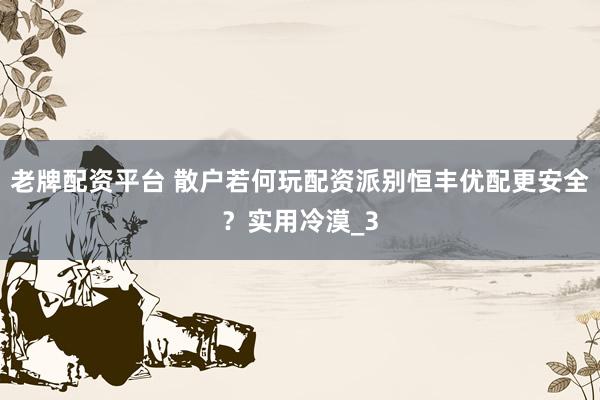 老牌配资平台 散户若何玩配资派别恒丰优配更安全？实用冷漠_3