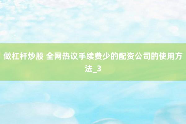 做杠杆炒股 全网热议手续费少的配资公司的使用方法_3