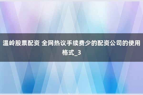 温岭股票配资 全网热议手续费少的配资公司的使用格式_3