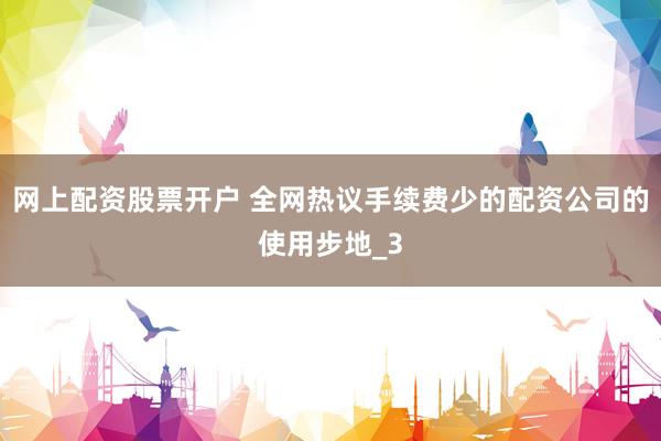 网上配资股票开户 全网热议手续费少的配资公司的使用步地_3