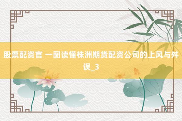 股票配资官 一图读懂株洲期货配资公司的上风与舛误_3