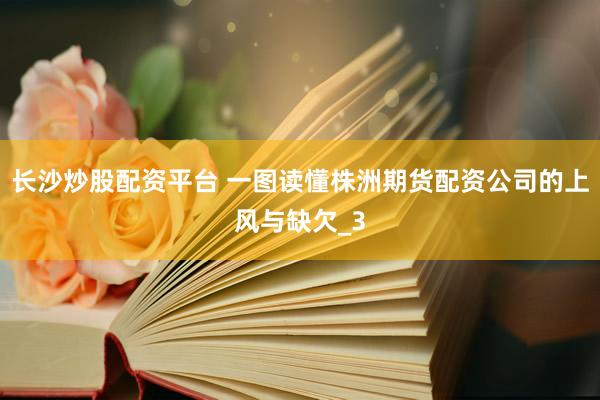 长沙炒股配资平台 一图读懂株洲期货配资公司的上风与缺欠_3
