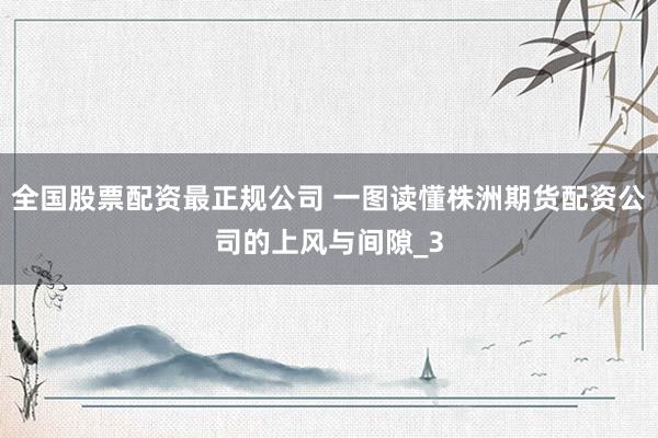 全国股票配资最正规公司 一图读懂株洲期货配资公司的上风与间隙_3